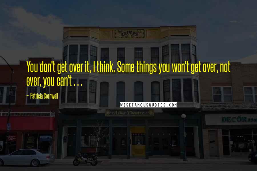 Patricia Cornwell Quotes: You don't get over it, I think. Some things you won't get over, not ever, you can't . . .