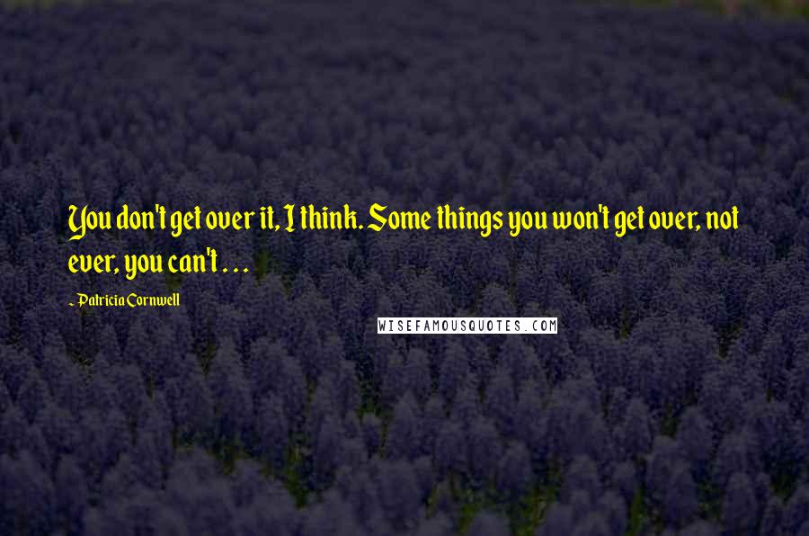 Patricia Cornwell Quotes: You don't get over it, I think. Some things you won't get over, not ever, you can't . . .