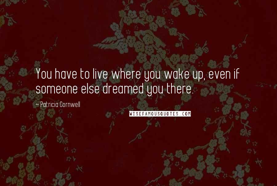 Patricia Cornwell Quotes: You have to live where you wake up, even if someone else dreamed you there.