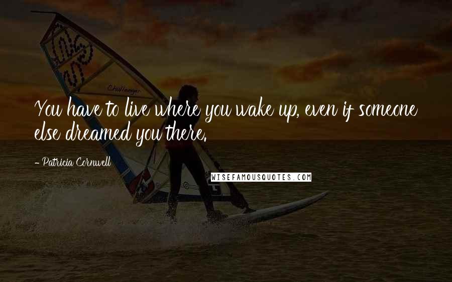 Patricia Cornwell Quotes: You have to live where you wake up, even if someone else dreamed you there.