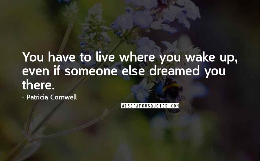 Patricia Cornwell Quotes: You have to live where you wake up, even if someone else dreamed you there.