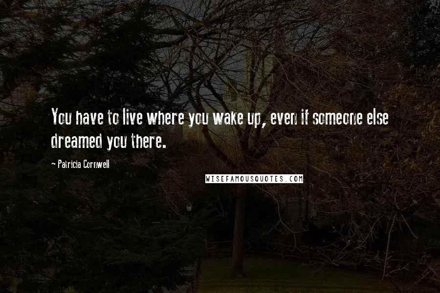 Patricia Cornwell Quotes: You have to live where you wake up, even if someone else dreamed you there.