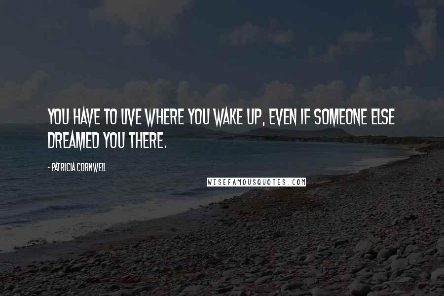 Patricia Cornwell Quotes: You have to live where you wake up, even if someone else dreamed you there.