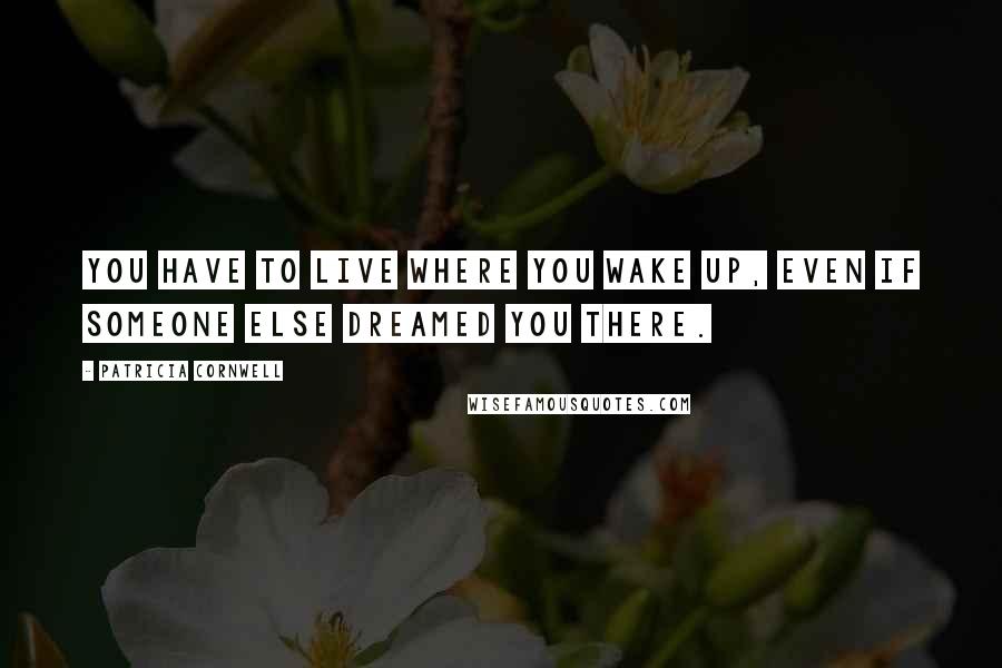 Patricia Cornwell Quotes: You have to live where you wake up, even if someone else dreamed you there.