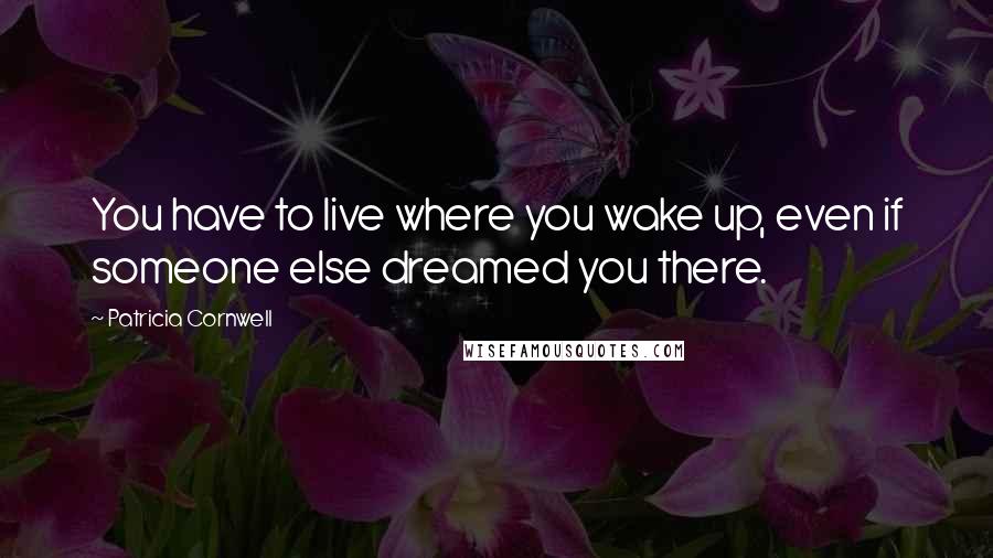 Patricia Cornwell Quotes: You have to live where you wake up, even if someone else dreamed you there.