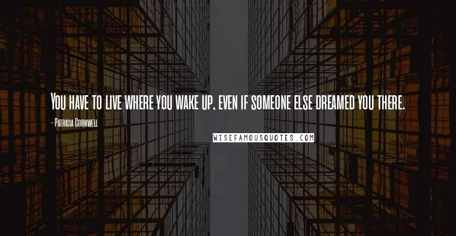Patricia Cornwell Quotes: You have to live where you wake up, even if someone else dreamed you there.