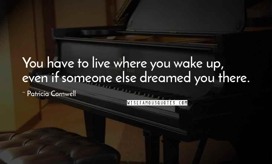 Patricia Cornwell Quotes: You have to live where you wake up, even if someone else dreamed you there.