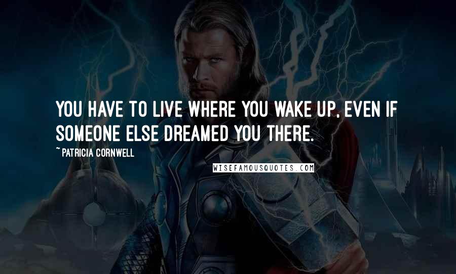 Patricia Cornwell Quotes: You have to live where you wake up, even if someone else dreamed you there.