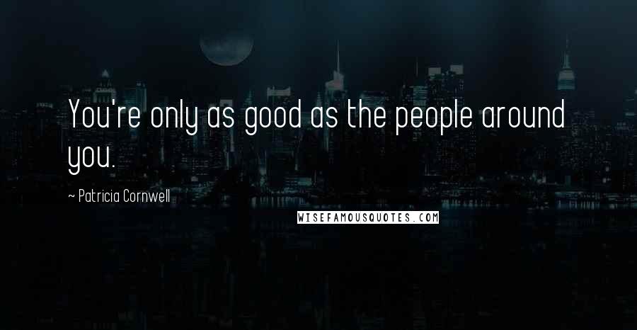 Patricia Cornwell Quotes: You're only as good as the people around you.