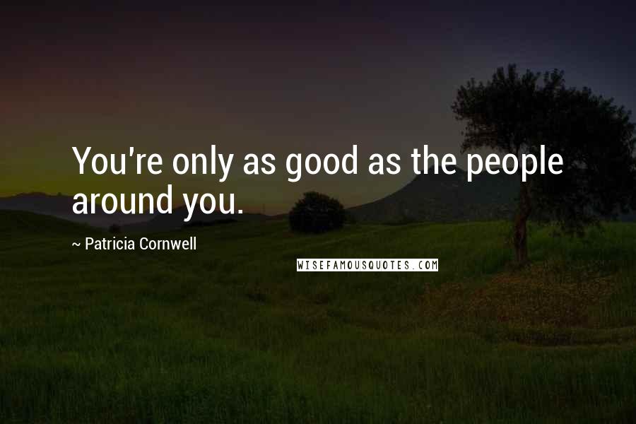Patricia Cornwell Quotes: You're only as good as the people around you.