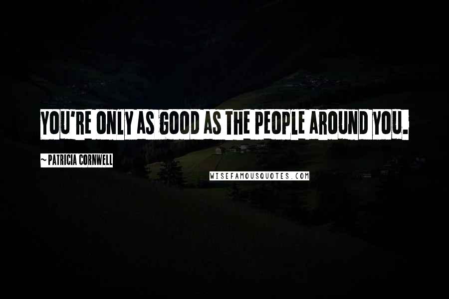 Patricia Cornwell Quotes: You're only as good as the people around you.