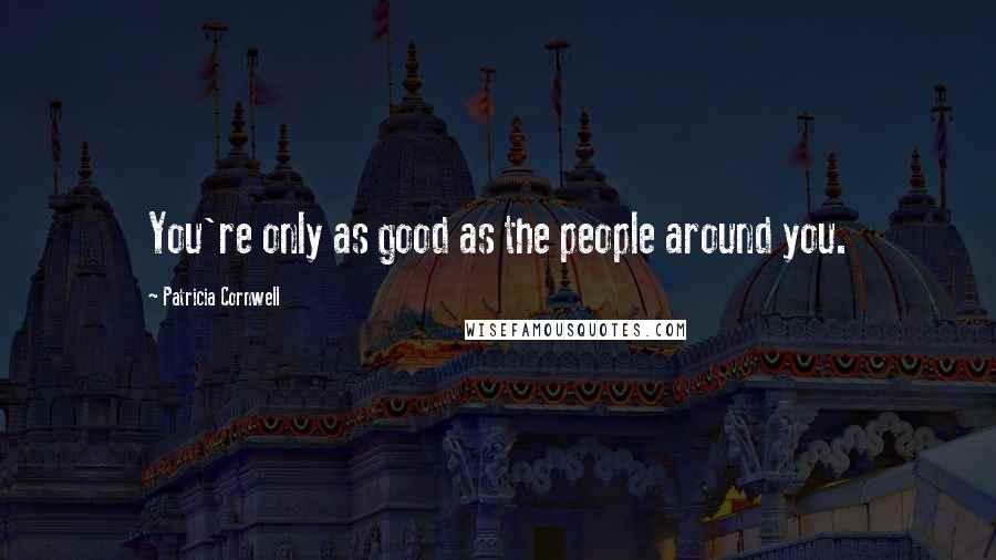 Patricia Cornwell Quotes: You're only as good as the people around you.