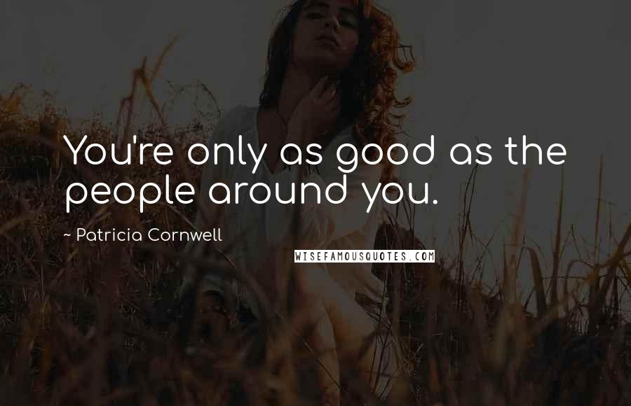 Patricia Cornwell Quotes: You're only as good as the people around you.