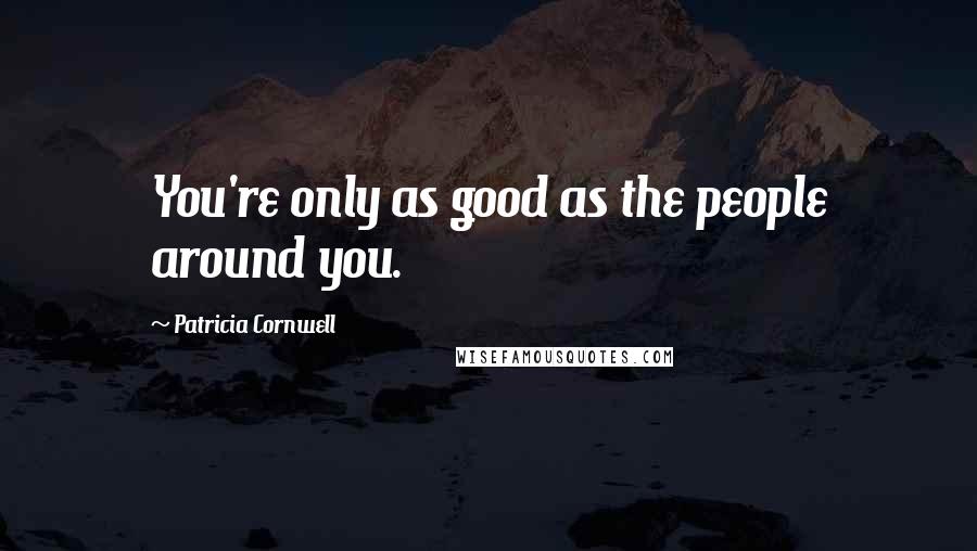 Patricia Cornwell Quotes: You're only as good as the people around you.
