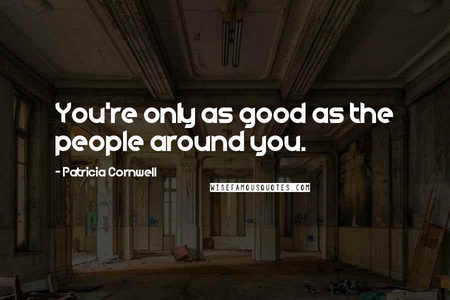 Patricia Cornwell Quotes: You're only as good as the people around you.