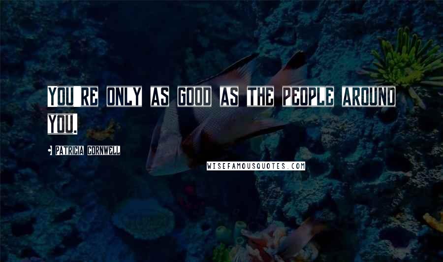 Patricia Cornwell Quotes: You're only as good as the people around you.