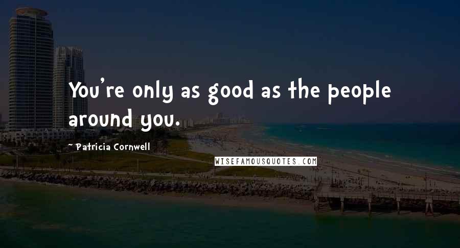 Patricia Cornwell Quotes: You're only as good as the people around you.