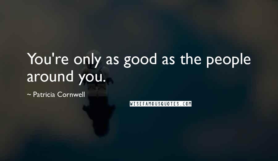 Patricia Cornwell Quotes: You're only as good as the people around you.