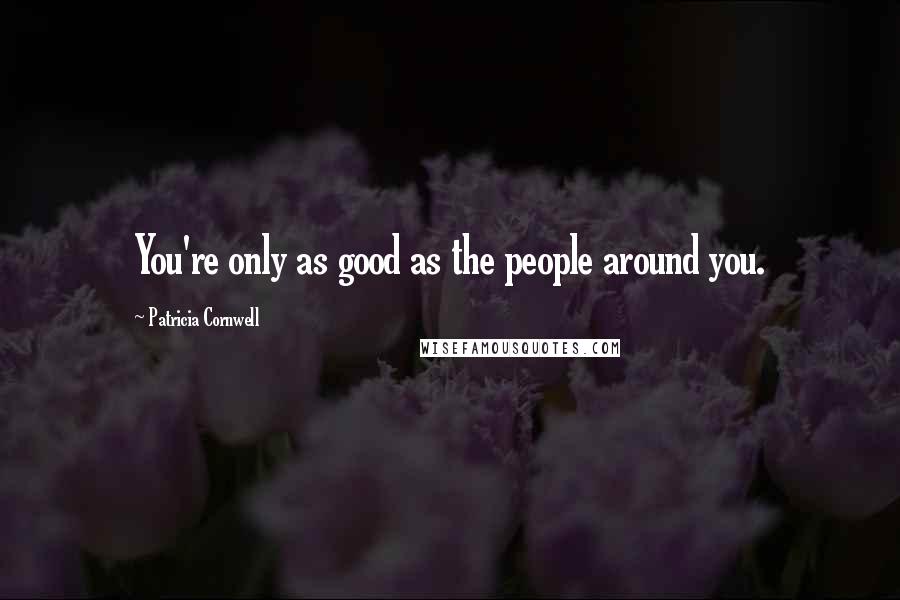 Patricia Cornwell Quotes: You're only as good as the people around you.