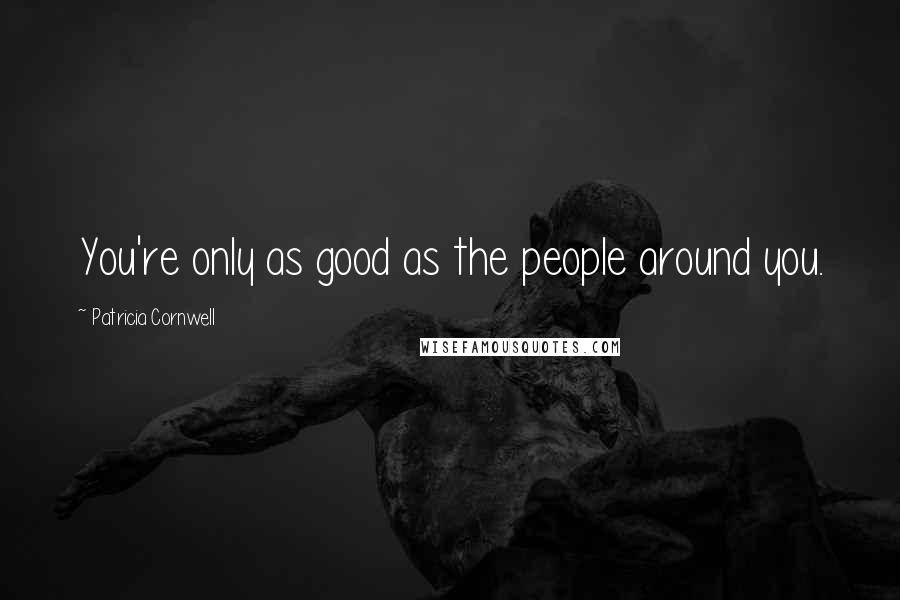 Patricia Cornwell Quotes: You're only as good as the people around you.