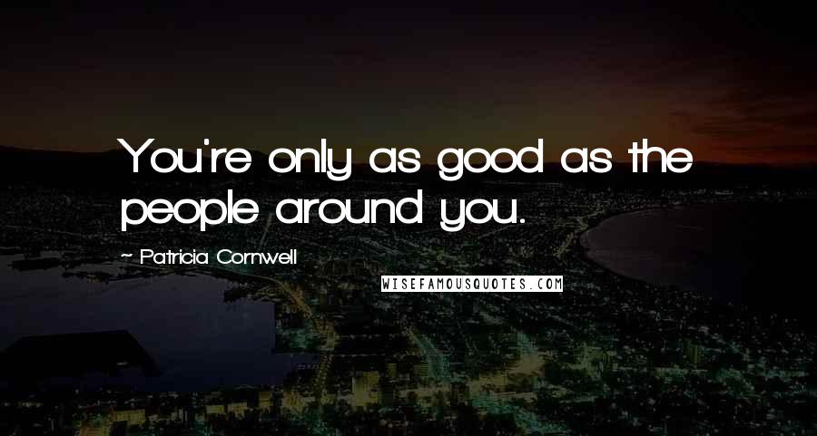 Patricia Cornwell Quotes: You're only as good as the people around you.
