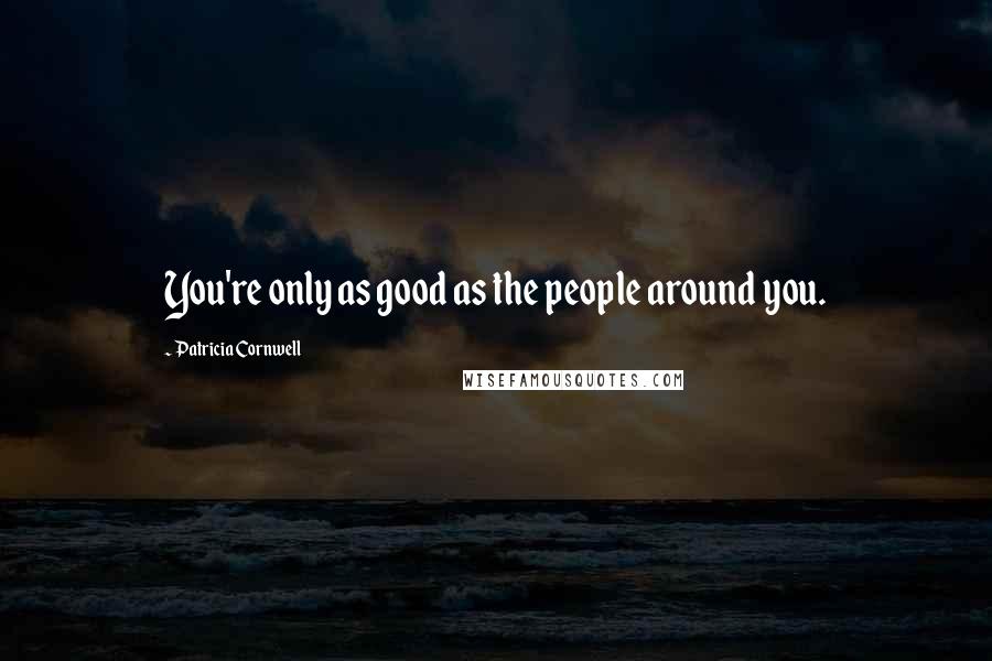 Patricia Cornwell Quotes: You're only as good as the people around you.