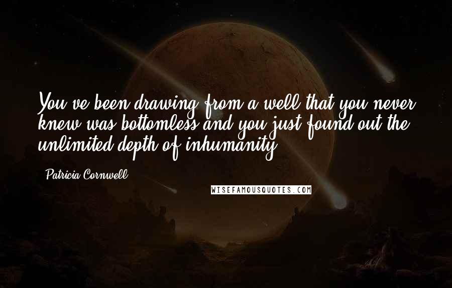 Patricia Cornwell Quotes: You've been drawing from a well that you never knew was bottomless and you just found out the unlimited depth of inhumanity,