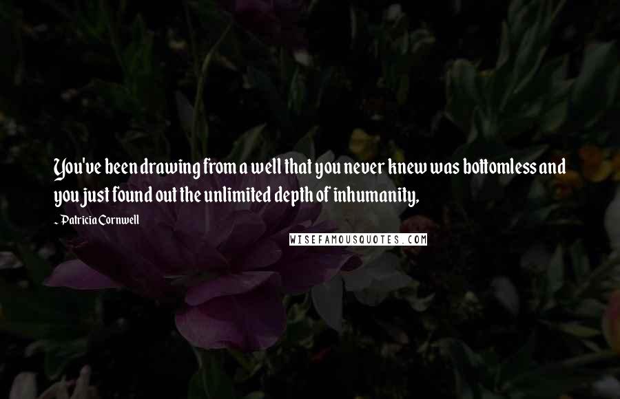 Patricia Cornwell Quotes: You've been drawing from a well that you never knew was bottomless and you just found out the unlimited depth of inhumanity,