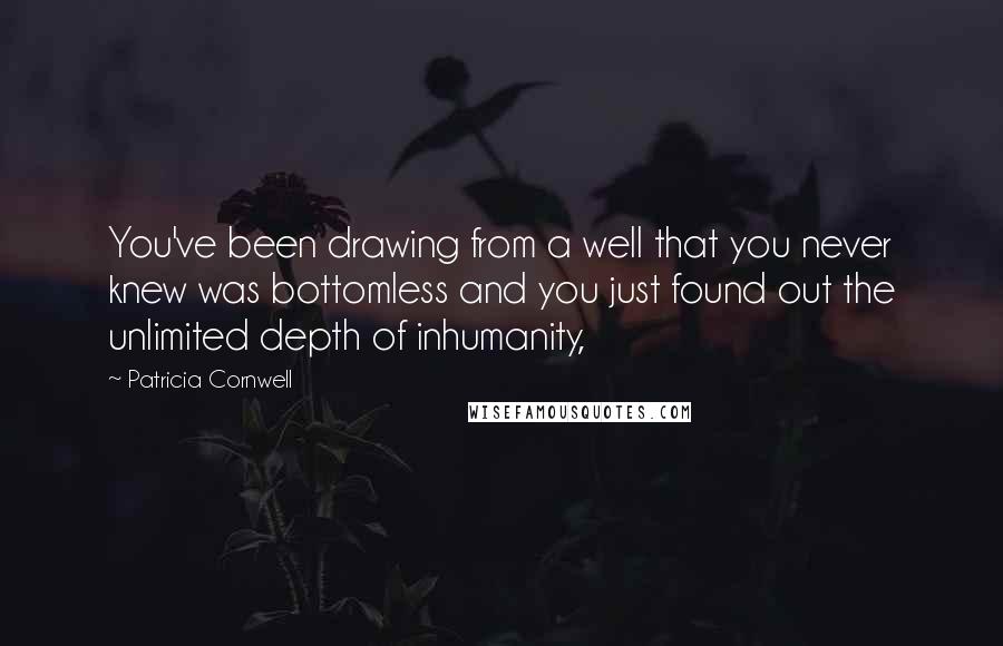 Patricia Cornwell Quotes: You've been drawing from a well that you never knew was bottomless and you just found out the unlimited depth of inhumanity,