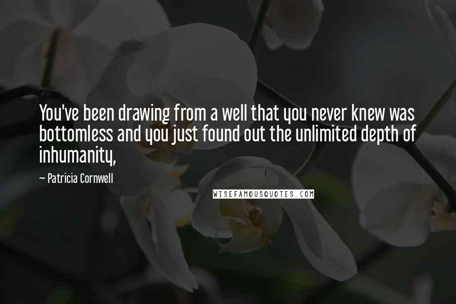 Patricia Cornwell Quotes: You've been drawing from a well that you never knew was bottomless and you just found out the unlimited depth of inhumanity,