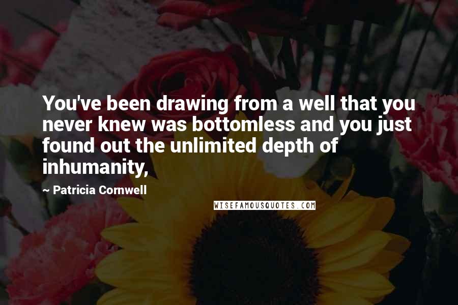 Patricia Cornwell Quotes: You've been drawing from a well that you never knew was bottomless and you just found out the unlimited depth of inhumanity,