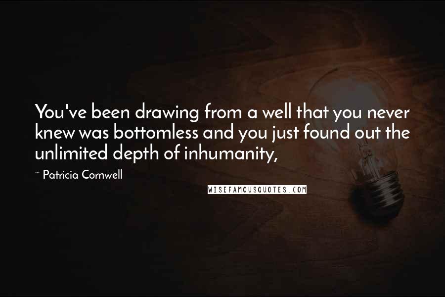 Patricia Cornwell Quotes: You've been drawing from a well that you never knew was bottomless and you just found out the unlimited depth of inhumanity,