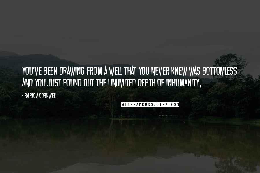 Patricia Cornwell Quotes: You've been drawing from a well that you never knew was bottomless and you just found out the unlimited depth of inhumanity,