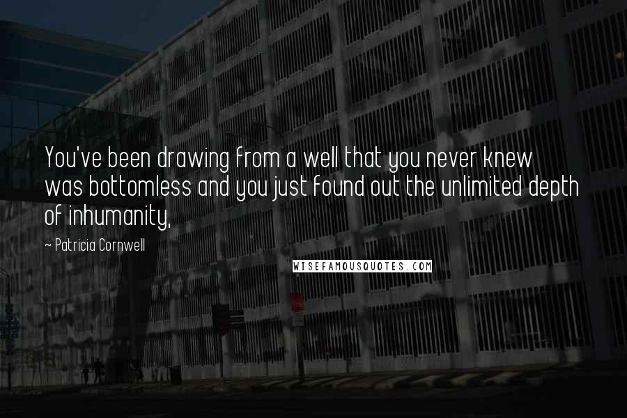 Patricia Cornwell Quotes: You've been drawing from a well that you never knew was bottomless and you just found out the unlimited depth of inhumanity,