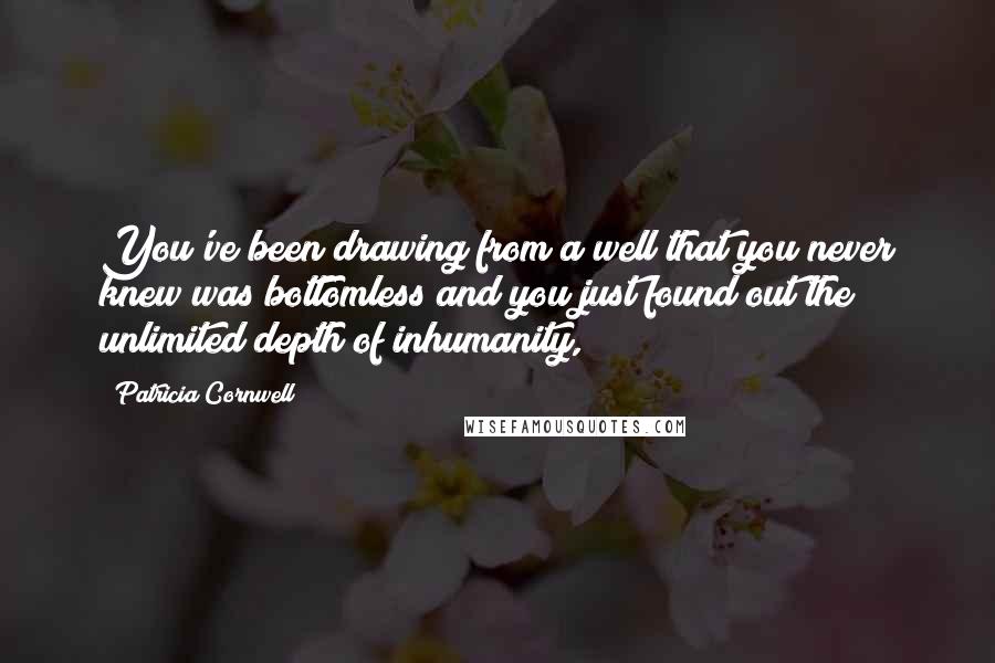 Patricia Cornwell Quotes: You've been drawing from a well that you never knew was bottomless and you just found out the unlimited depth of inhumanity,