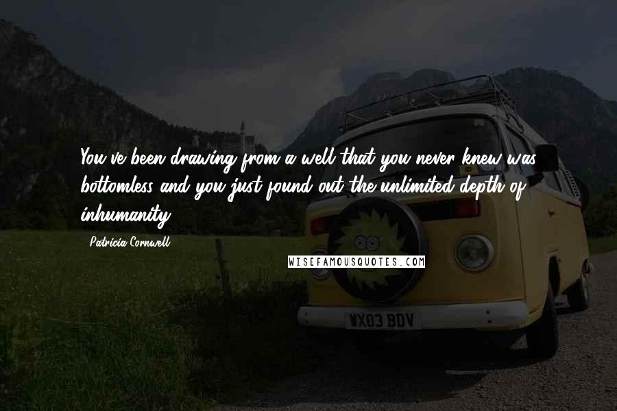 Patricia Cornwell Quotes: You've been drawing from a well that you never knew was bottomless and you just found out the unlimited depth of inhumanity,