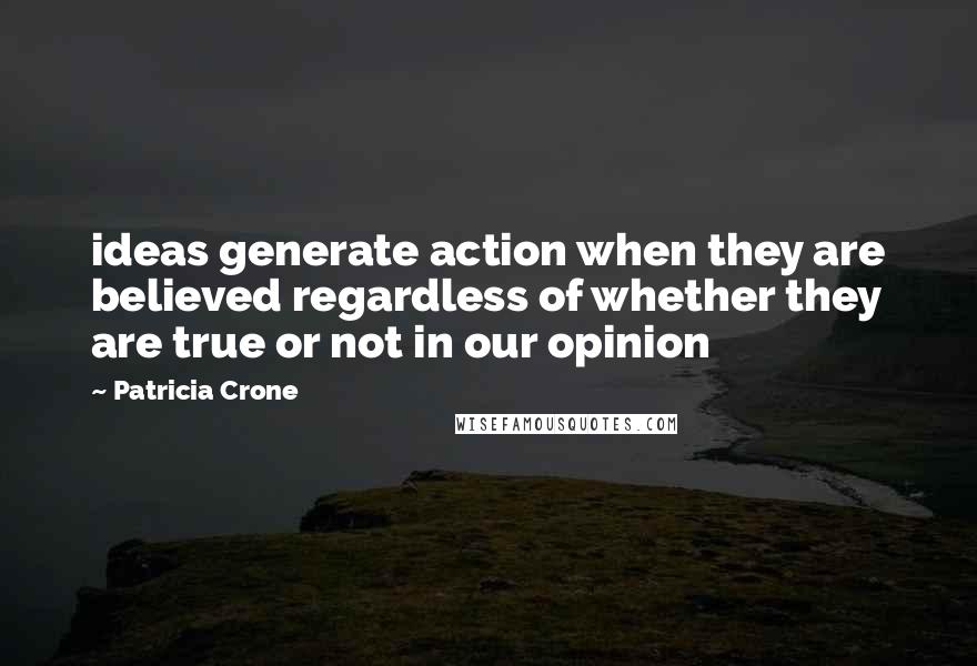 Patricia Crone Quotes: ideas generate action when they are believed regardless of whether they are true or not in our opinion