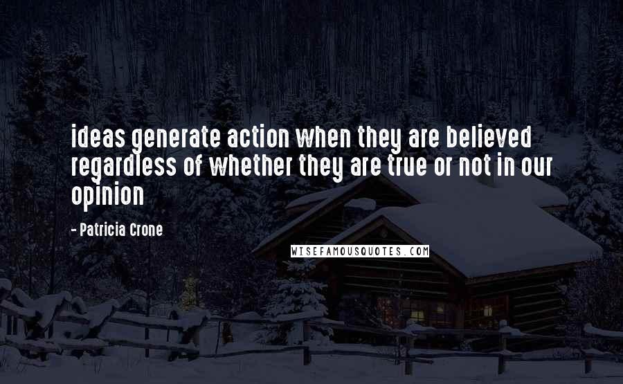 Patricia Crone Quotes: ideas generate action when they are believed regardless of whether they are true or not in our opinion