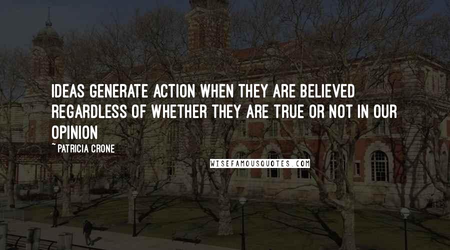 Patricia Crone Quotes: ideas generate action when they are believed regardless of whether they are true or not in our opinion