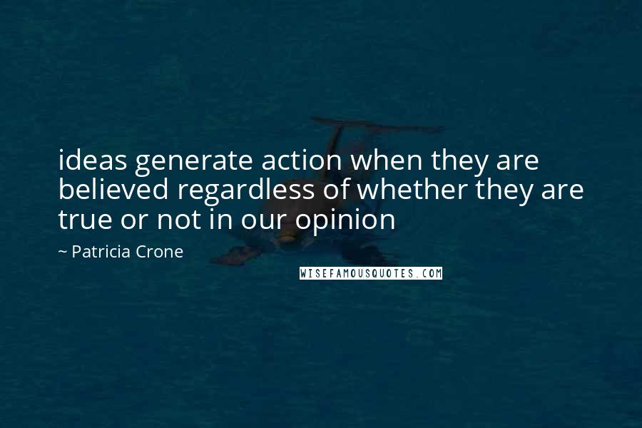 Patricia Crone Quotes: ideas generate action when they are believed regardless of whether they are true or not in our opinion