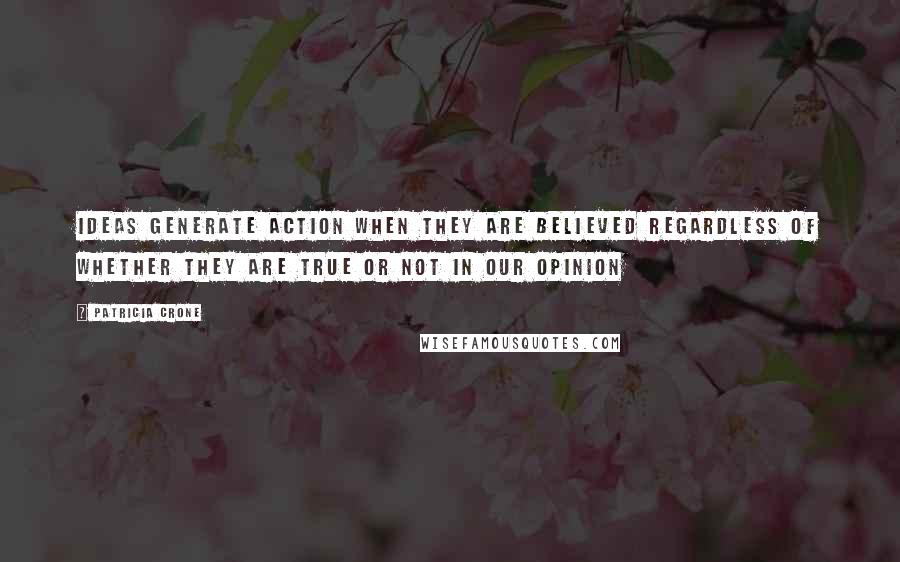 Patricia Crone Quotes: ideas generate action when they are believed regardless of whether they are true or not in our opinion