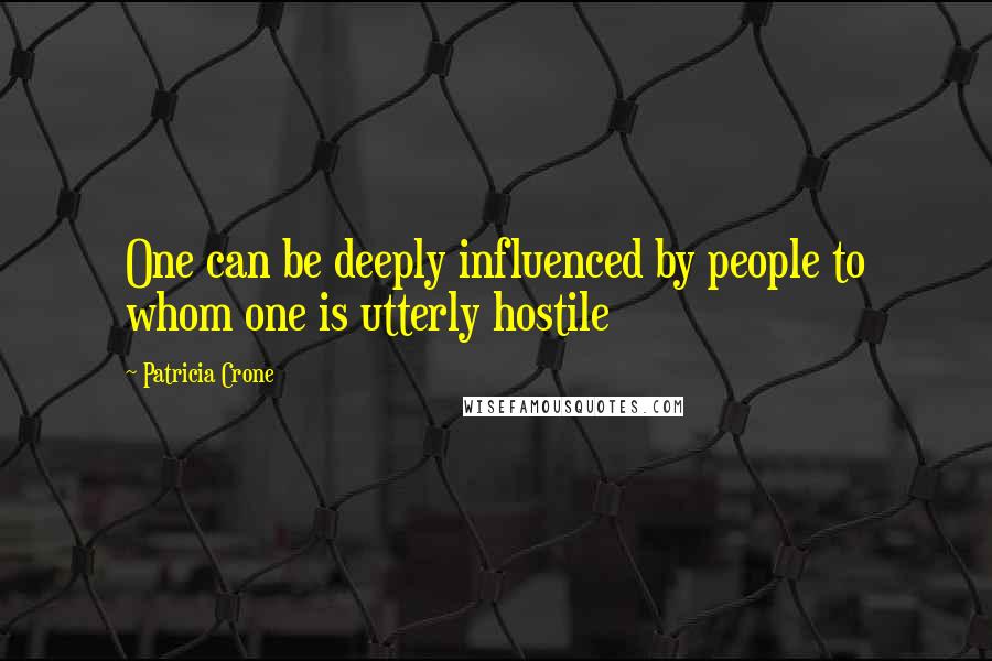 Patricia Crone Quotes: One can be deeply influenced by people to whom one is utterly hostile