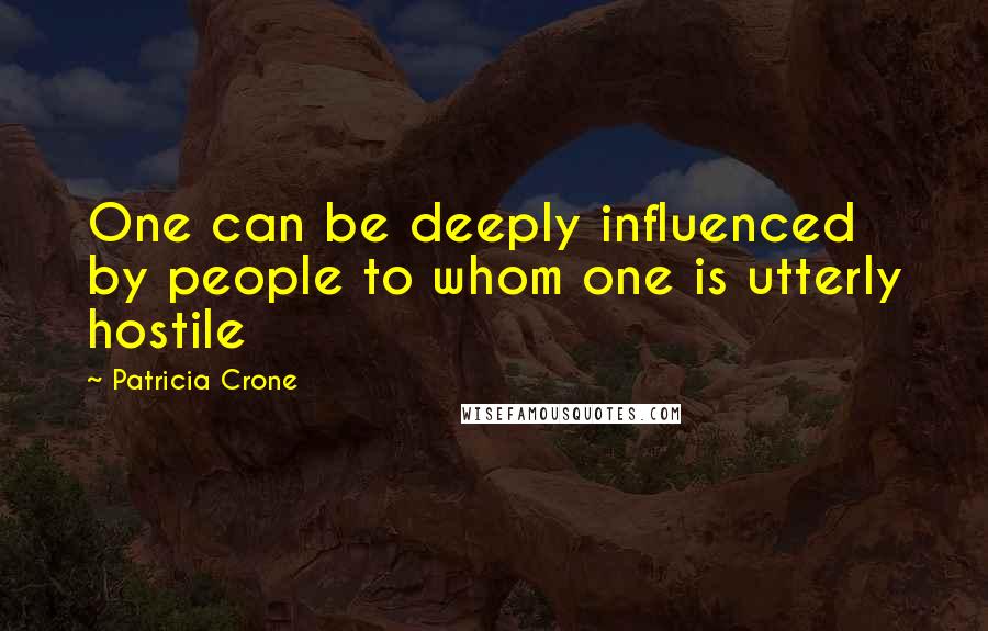 Patricia Crone Quotes: One can be deeply influenced by people to whom one is utterly hostile