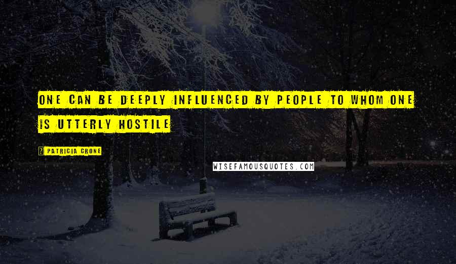 Patricia Crone Quotes: One can be deeply influenced by people to whom one is utterly hostile