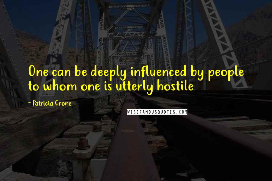 Patricia Crone Quotes: One can be deeply influenced by people to whom one is utterly hostile