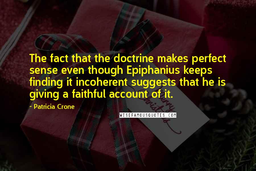 Patricia Crone Quotes: The fact that the doctrine makes perfect sense even though Epiphanius keeps finding it incoherent suggests that he is giving a faithful account of it.