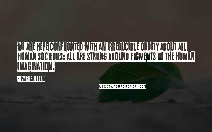 Patricia Crone Quotes: we are here confronted with an irreducible oddity about all human societies: all are strung around figments of the human imagination.