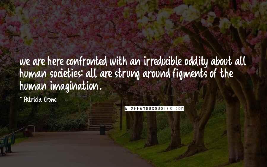 Patricia Crone Quotes: we are here confronted with an irreducible oddity about all human societies: all are strung around figments of the human imagination.