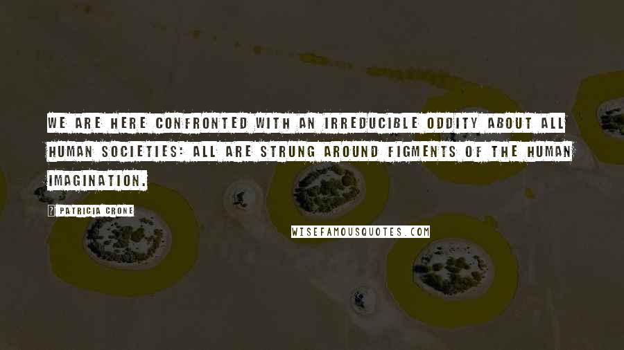 Patricia Crone Quotes: we are here confronted with an irreducible oddity about all human societies: all are strung around figments of the human imagination.