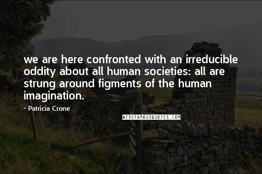 Patricia Crone Quotes: we are here confronted with an irreducible oddity about all human societies: all are strung around figments of the human imagination.